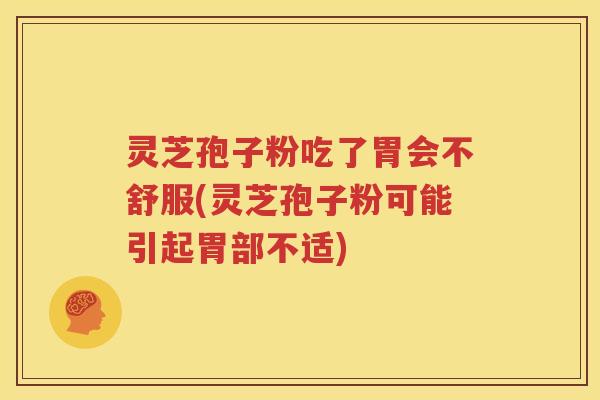 灵芝孢子粉吃了胃会不舒服(灵芝孢子粉可能引起胃部不适)