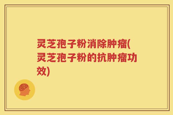 灵芝孢子粉消除肿瘤(灵芝孢子粉的抗肿瘤功效)