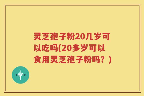 灵芝孢子粉20几岁可以吃吗(20多岁可以食用灵芝孢子粉吗？)
