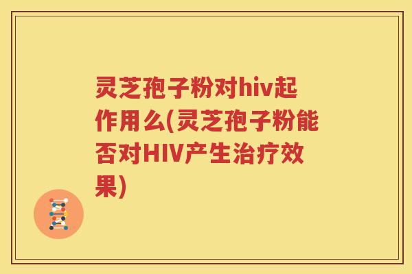 灵芝孢子粉对hiv起作用么(灵芝孢子粉能否对HIV产生治疗效果)