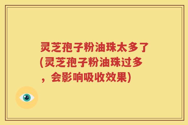 灵芝孢子粉油珠太多了(灵芝孢子粉油珠过多，会影响吸收效果)
