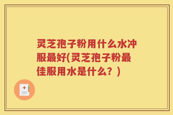 灵芝孢子粉用什么水冲服最好(灵芝孢子粉最佳服用水是什么？)