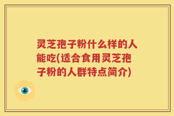 灵芝孢子粉什么样的人能吃(适合食用灵芝孢子粉的人群特点简介)