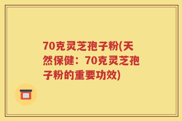 70克灵芝孢子粉(天然保健：70克灵芝孢子粉的重要功效)