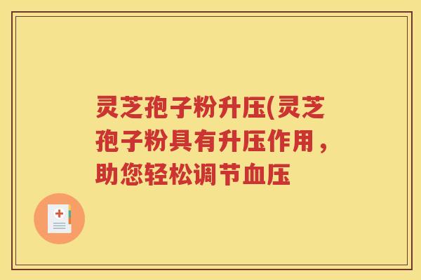 灵芝孢子粉升压(灵芝孢子粉具有升压作用，助您轻松调节血压