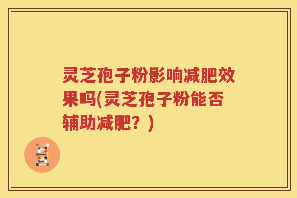 灵芝孢子粉影响减肥效果吗(灵芝孢子粉能否辅助减肥？)