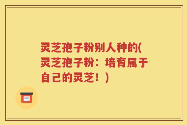 灵芝孢子粉别人种的(灵芝孢子粉：培育属于自己的灵芝！)