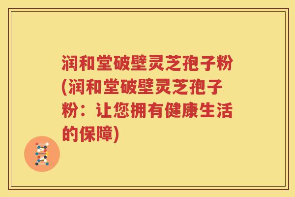 润和堂破壁灵芝孢子粉(润和堂破壁灵芝孢子粉：让您拥有健康生活的保障)