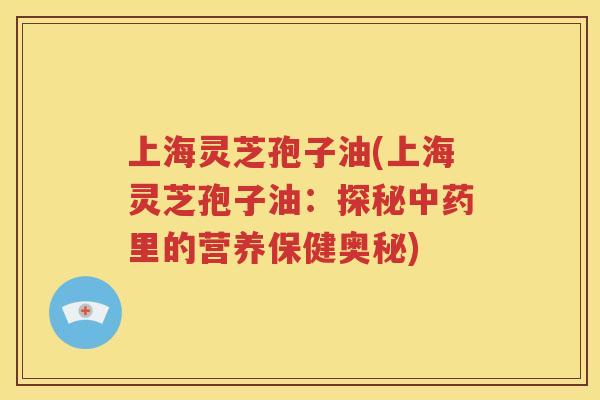 上海灵芝孢子油(上海灵芝孢子油：探秘中药里的营养保健奥秘)