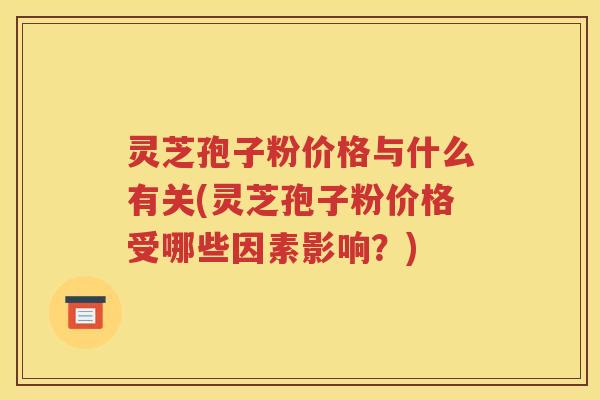 灵芝孢子粉价格与什么有关(灵芝孢子粉价格受哪些因素影响？)