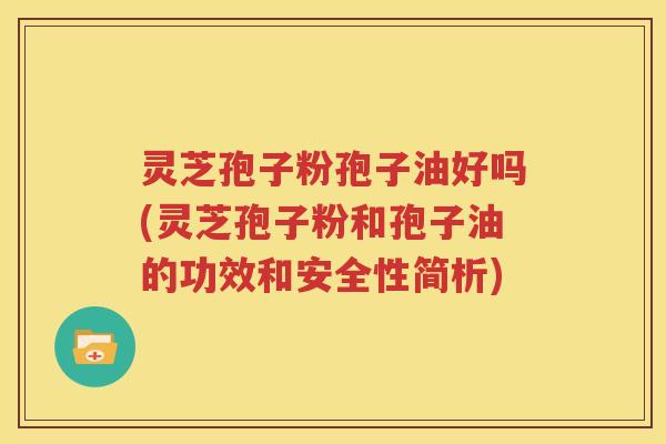 灵芝孢子粉孢子油好吗(灵芝孢子粉和孢子油的功效和安全性简析)