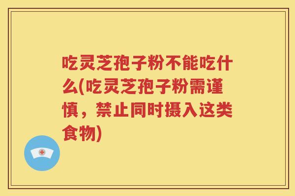 吃灵芝孢子粉不能吃什么(吃灵芝孢子粉需谨慎，禁止同时摄入这类食物)