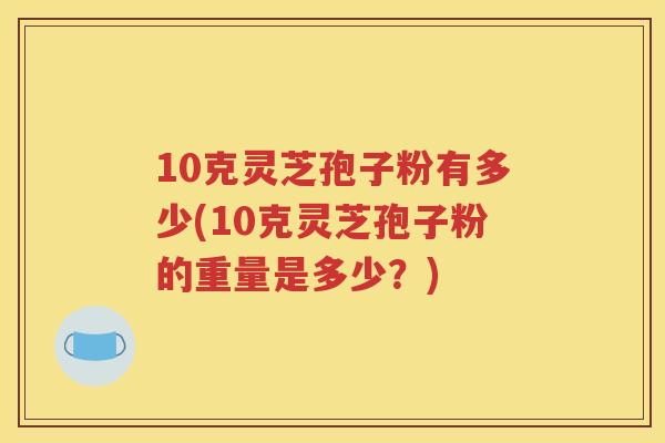 10克灵芝孢子粉有多少(10克灵芝孢子粉的重量是多少？)