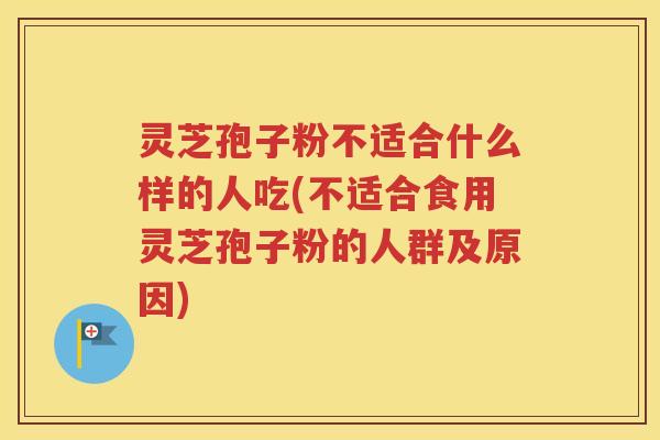 灵芝孢子粉不适合什么样的人吃(不适合食用灵芝孢子粉的人群及原因)
