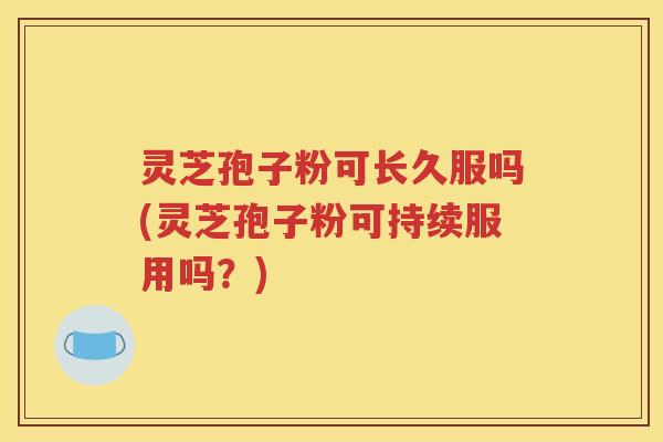 灵芝孢子粉可长久服吗(灵芝孢子粉可持续服用吗？)