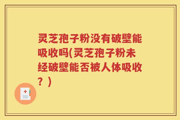 灵芝孢子粉没有破壁能吸收吗(灵芝孢子粉未经破壁能否被人体吸收？)