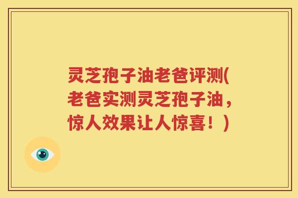 灵芝孢子油老爸评测(老爸实测灵芝孢子油，惊人效果让人惊喜！)