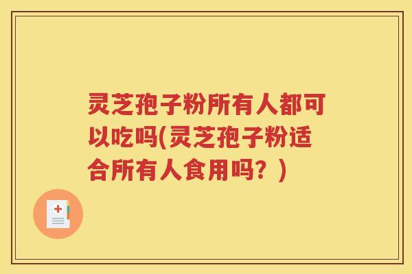 灵芝孢子粉所有人都可以吃吗(灵芝孢子粉适合所有人食用吗？)