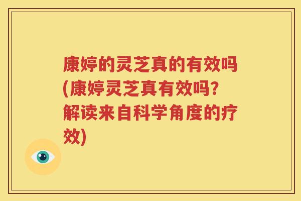 康婷的灵芝真的有效吗(康婷灵芝真有效吗？解读来自科学角度的疗效)
