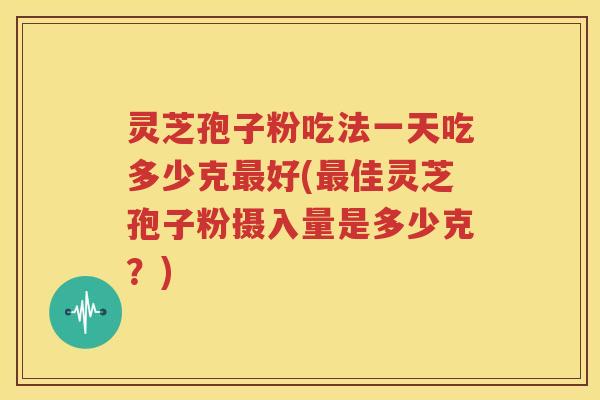 灵芝孢子粉吃法一天吃多少克最好(最佳灵芝孢子粉摄入量是多少克？)