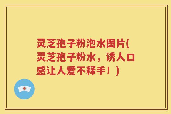 灵芝孢子粉泡水图片(灵芝孢子粉水，诱人口感让人爱不释手！)