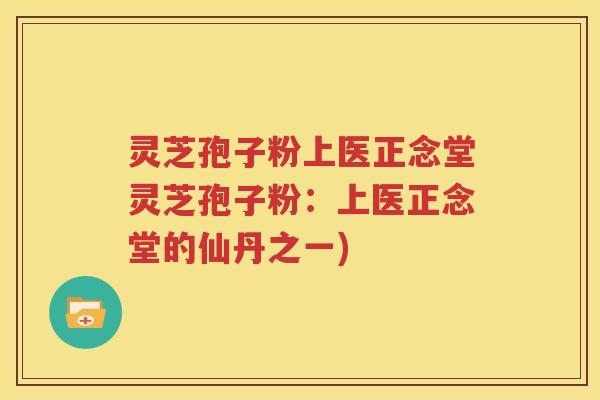 灵芝孢子粉上医正念堂灵芝孢子粉：上医正念堂的仙丹之一)