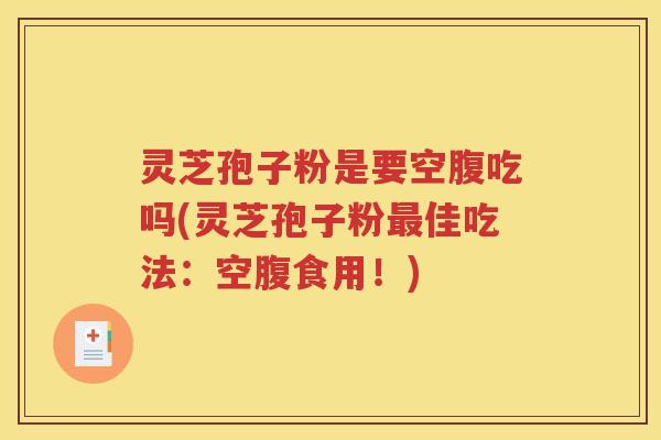 灵芝孢子粉是要空腹吃吗(灵芝孢子粉最佳吃法：空腹食用！)