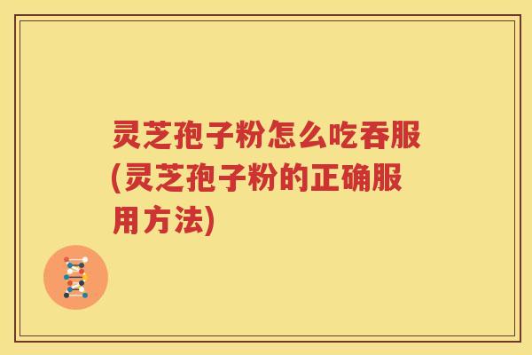 灵芝孢子粉怎么吃吞服(灵芝孢子粉的正确服用方法)