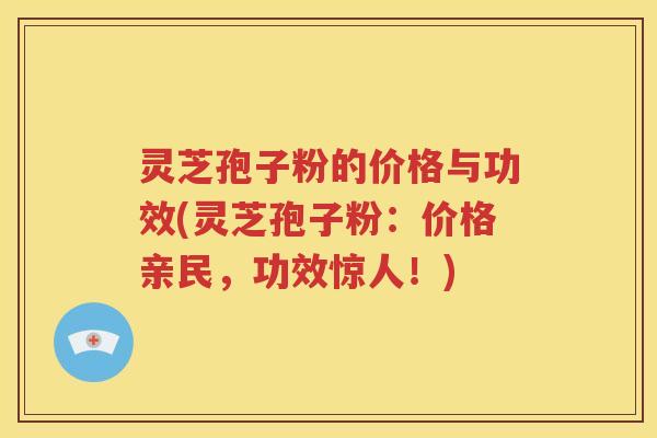 灵芝孢子粉的价格与功效(灵芝孢子粉：价格亲民，功效惊人！)