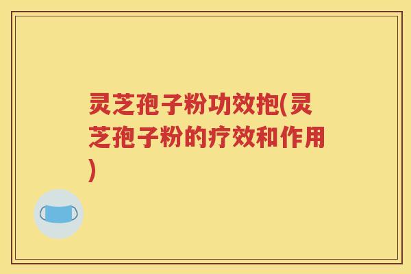 灵芝孢子粉功效抱(灵芝孢子粉的疗效和作用)