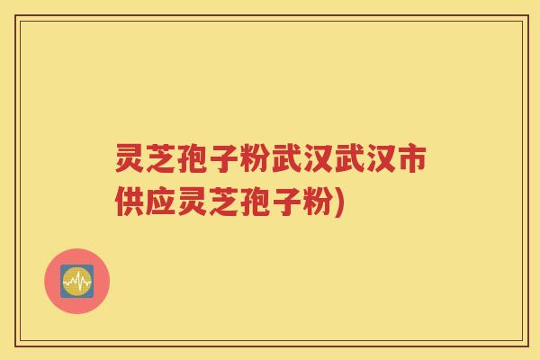 灵芝孢子粉武汉武汉市供应灵芝孢子粉)