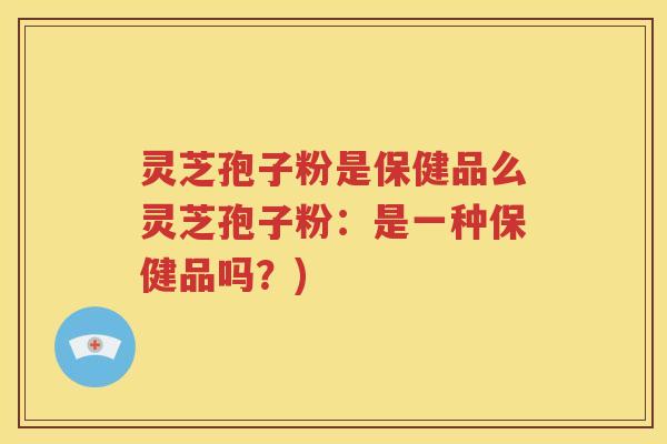 灵芝孢子粉是保健品么灵芝孢子粉：是一种保健品吗？)