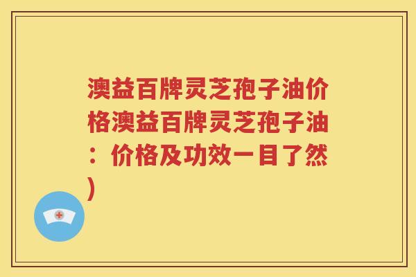 澳益百牌灵芝孢子油价格澳益百牌灵芝孢子油：价格及功效一目了然)