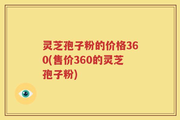 灵芝孢子粉的价格360(售价360的灵芝孢子粉)