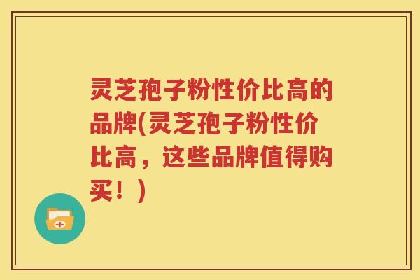 灵芝孢子粉性价比高的品牌(灵芝孢子粉性价比高，这些品牌值得购买！)