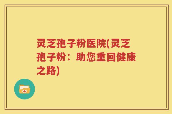 灵芝孢子粉医院(灵芝孢子粉：助您重回健康之路)