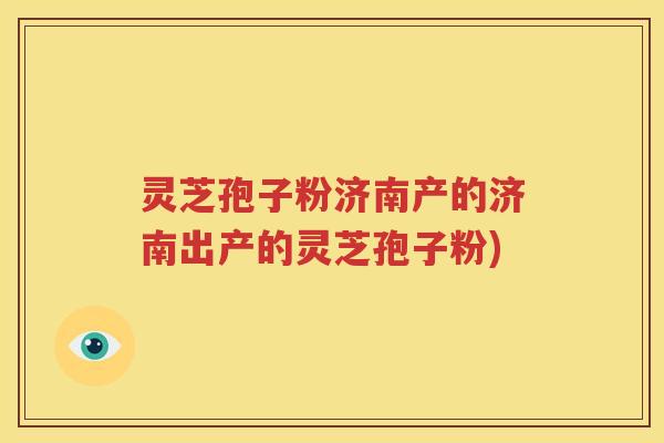灵芝孢子粉济南产的济南出产的灵芝孢子粉)