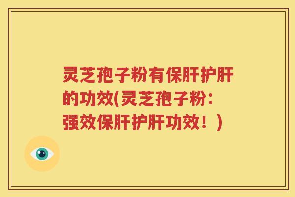 灵芝孢子粉有保肝护肝的功效(灵芝孢子粉：强效保肝护肝功效！)