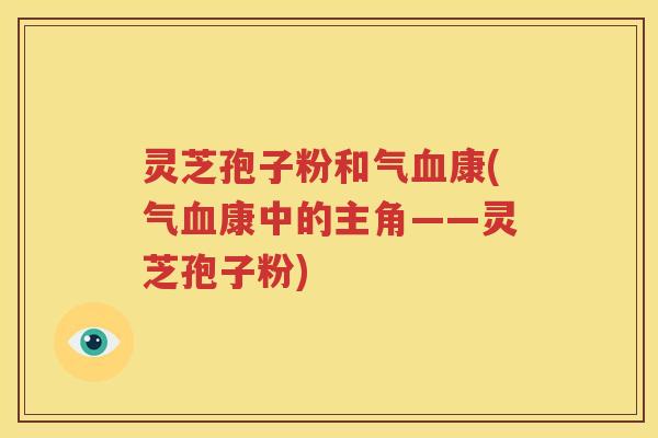 灵芝孢子粉和气血康(气血康中的主角——灵芝孢子粉)