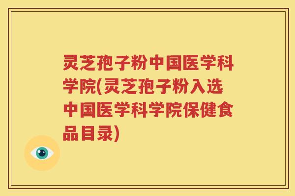 灵芝孢子粉中国医学科学院(灵芝孢子粉入选中国医学科学院保健食品目录)