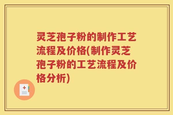 灵芝孢子粉的制作工艺流程及价格(制作灵芝孢子粉的工艺流程及价格分析)