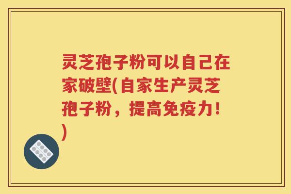 灵芝孢子粉可以自己在家破壁(自家生产灵芝孢子粉，提高免疫力！)