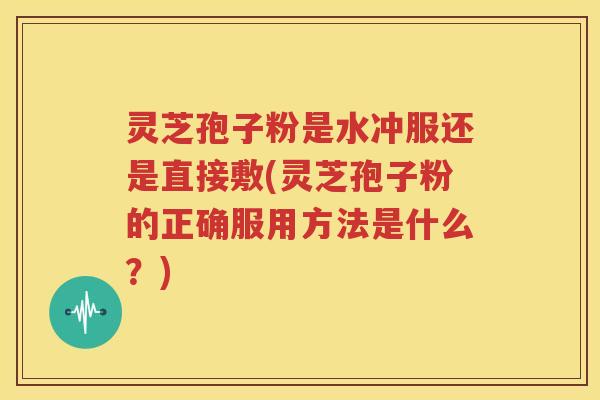 灵芝孢子粉是水冲服还是直接敷(灵芝孢子粉的正确服用方法是什么？)