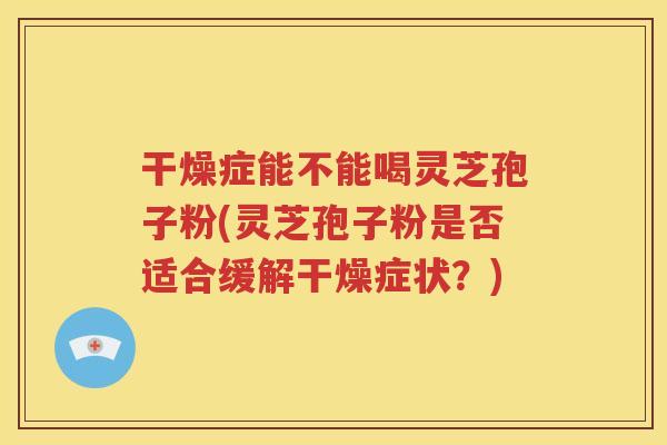干燥症能不能喝灵芝孢子粉(灵芝孢子粉是否适合缓解干燥症状？)