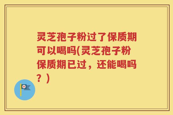 灵芝孢子粉过了保质期可以喝吗(灵芝孢子粉保质期已过，还能喝吗？)