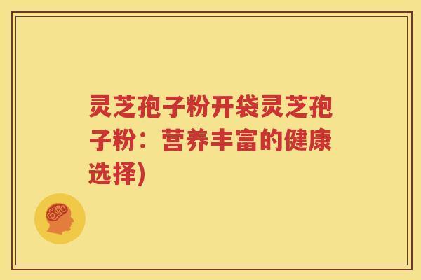 灵芝孢子粉开袋灵芝孢子粉：营养丰富的健康选择)