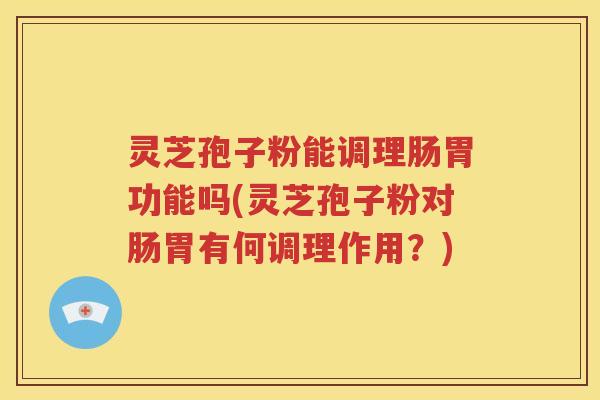灵芝孢子粉能调理肠胃功能吗(灵芝孢子粉对肠胃有何调理作用？)