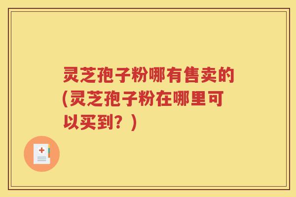 灵芝孢子粉哪有售卖的(灵芝孢子粉在哪里可以买到？)