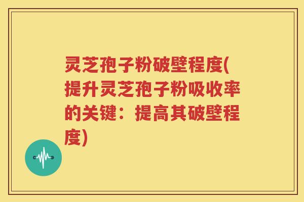 灵芝孢子粉破壁程度(提升灵芝孢子粉吸收率的关键：提高其破壁程度)