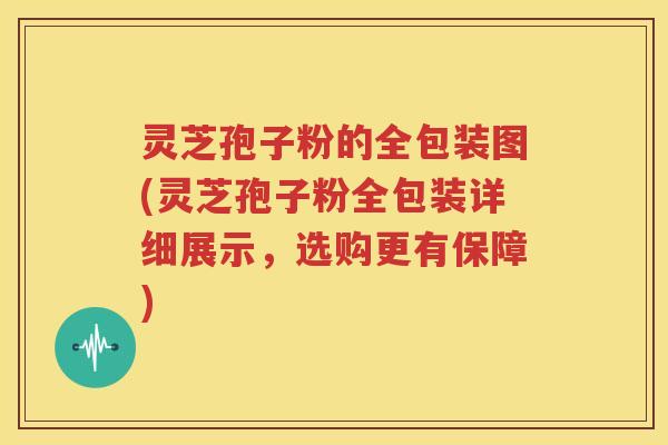 灵芝孢子粉的全包装图(灵芝孢子粉全包装详细展示，选购更有保障)